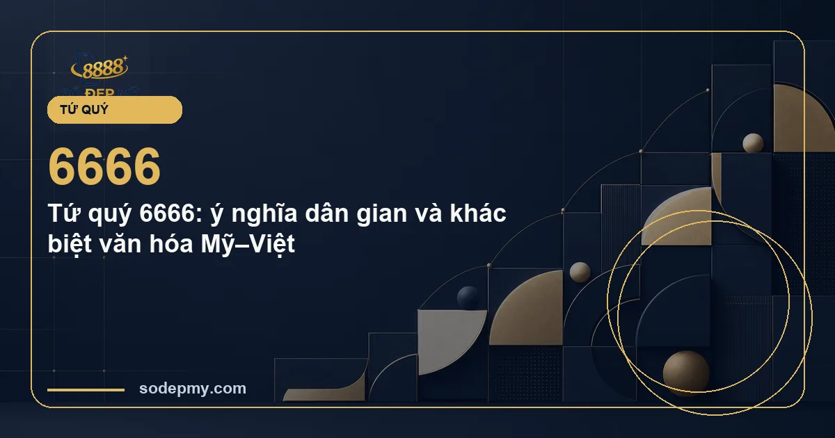Tứ quý 6666: ý nghĩa dân gian và khác biệt văn hóa Mỹ–Việt
